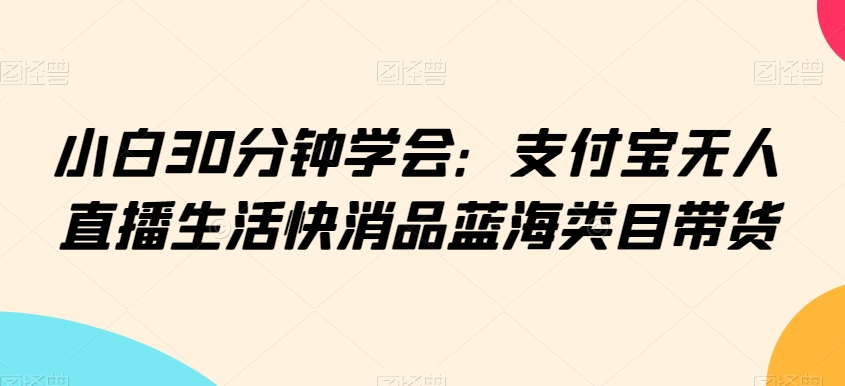 小白30分钟学会：支付宝无人直播生活快消品蓝海类目带货【揭秘】-一起网赚吧