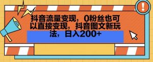 抖音流量变现，0粉丝也可以直接变现，抖音图文新玩法，日入200+【揭秘】-一起网赚吧