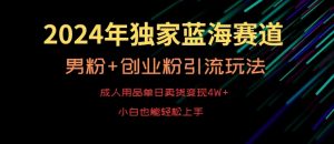 2024年独家蓝海赛道，成人用品单日卖货变现4W+，男粉+创业粉引流玩法，不愁搞不到流量【揭秘】-一起网赚吧