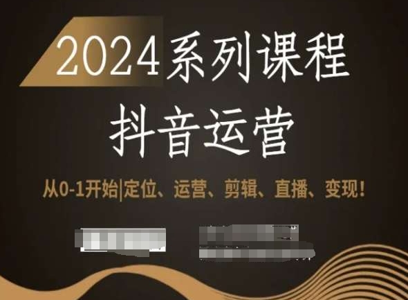 2024抖音运营全套系列课程，从0-1开始，定位、运营、剪辑、直播、变现！-一起网赚吧