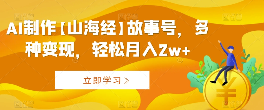 AI制作【山海经】故事号，多种变现，轻松月入2w+【揭秘】-一起网赚吧