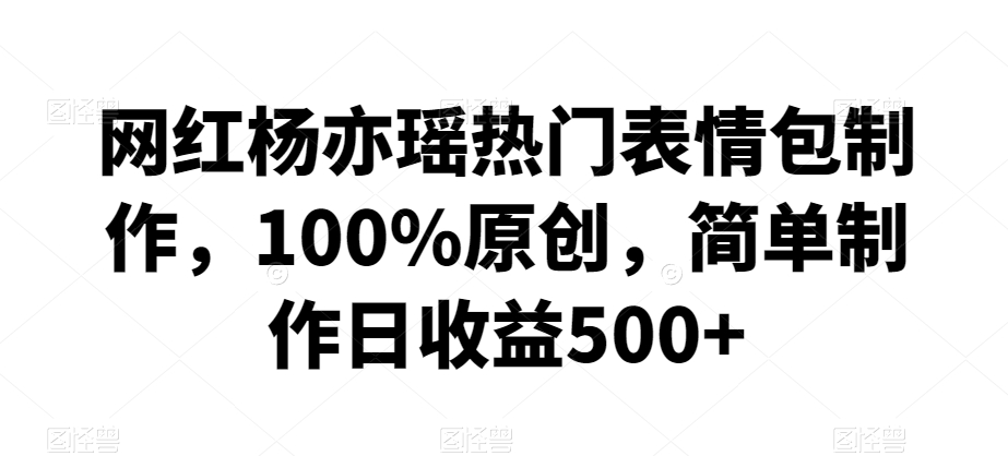 网红杨亦瑶热门表情包制作，100%原创，简单制作日收益500+【揭秘】-一起网赚吧