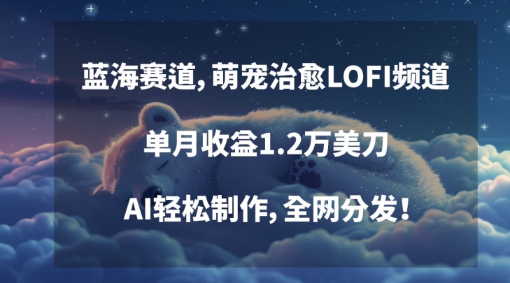 蓝海赛道，萌宠治愈LOFI频道，单月收益1.2万美刀，AI轻松制作，全网分发【揭秘】-一起网赚吧