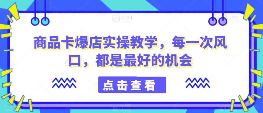 商品卡爆店实操教学，每一次风口，都是最好的机会-一起网赚吧
