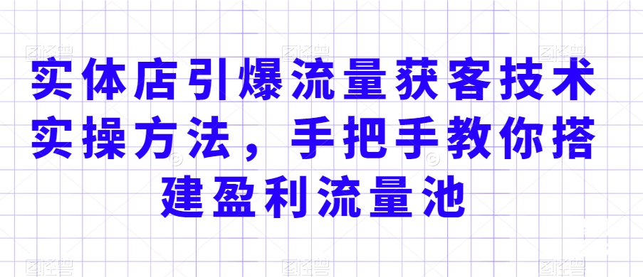 实体店引爆流量获客技术实操方法，手把手教你搭建盈利流量池，让你的生意客户裂变渠道裂变-一起网赚吧