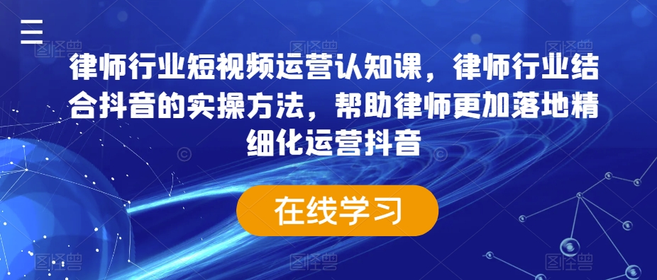 律师行业短视频运营认知课，律师行业结合抖音的实操方法，帮助律师更加落地精细化运营抖音-一起网赚吧