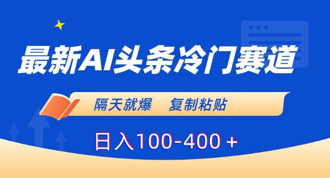 最新AI头条冷门赛道，隔天就爆，复制粘贴日入100-400＋【揭秘】-一起网赚吧