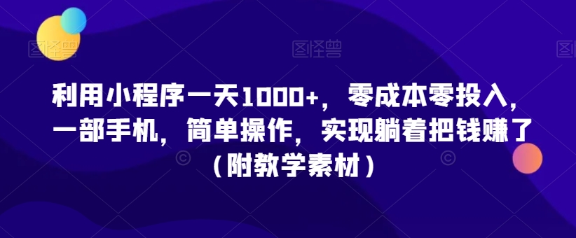 利用小程序一天1000+，零成本零投入，一部手机，简单操作，实现躺着把钱赚了（附教学素材）【揭秘】-一起网赚吧