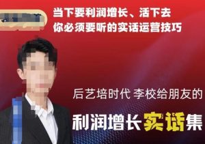 后艺培时代李校给朋友的利润增长实话集,当下要利润增长、活下去你必须要听的实话运营技巧-一起网赚吧