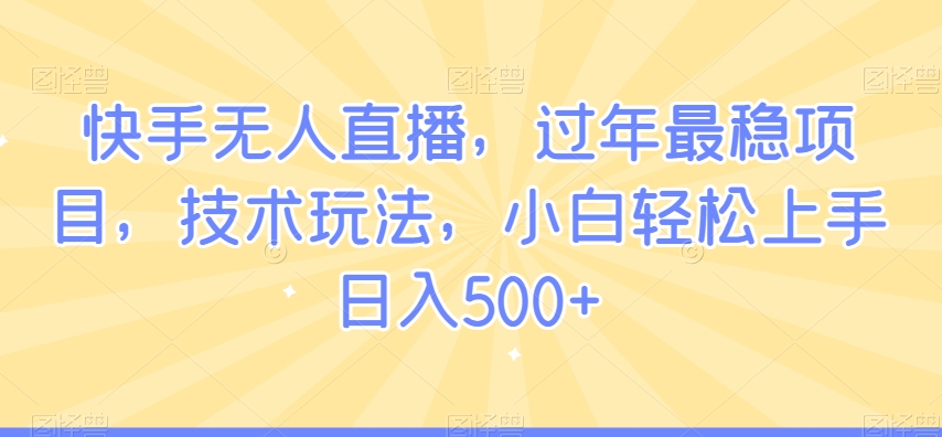 快手无人直播，过年最稳项目，技术玩法，小白轻松上手日入500+【揭秘】-一起网赚吧