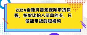 2024全新抖音短视频带货教程，拍货比拍人简单的多，只做能带货的短视频-一起网赚吧