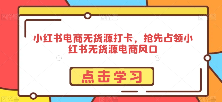 小红书电商无货源打卡，抢先占领小红书无货源电商风口-一起网赚吧