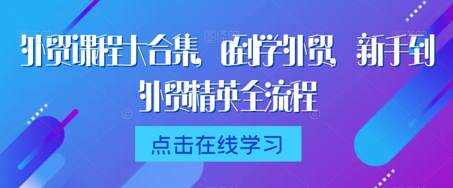 外贸课程大合集，0到1学外贸，新手到外贸精英全流程-一起网赚吧
