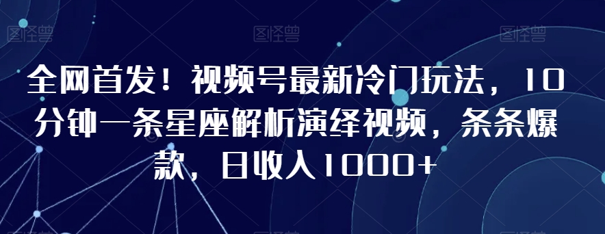 全网首发！视频号最新冷门玩法，10分钟一条星座解析演绎视频，条条爆款，日收入1000+【揭秘】-一起网赚吧
