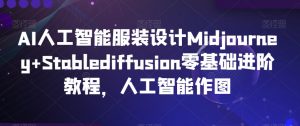 AI人工智能服装设计Midjourney+Stablediffusion零基础进阶教程,人工智能作图-一起网赚吧