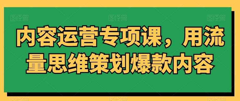 内容运营专项课，用流量思维策划爆款内容-一起网赚吧