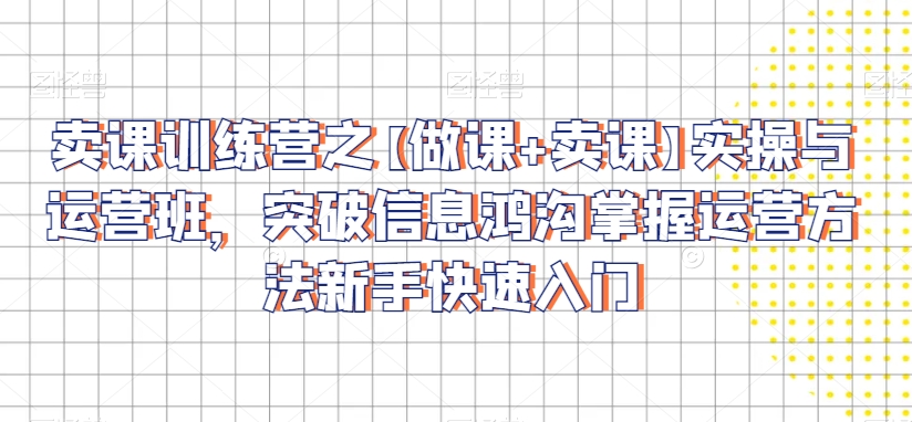 卖课训练营之【做课+卖课】实操与运营班，突破信息鸿沟掌握运营方法新手快速入门-一起网赚吧