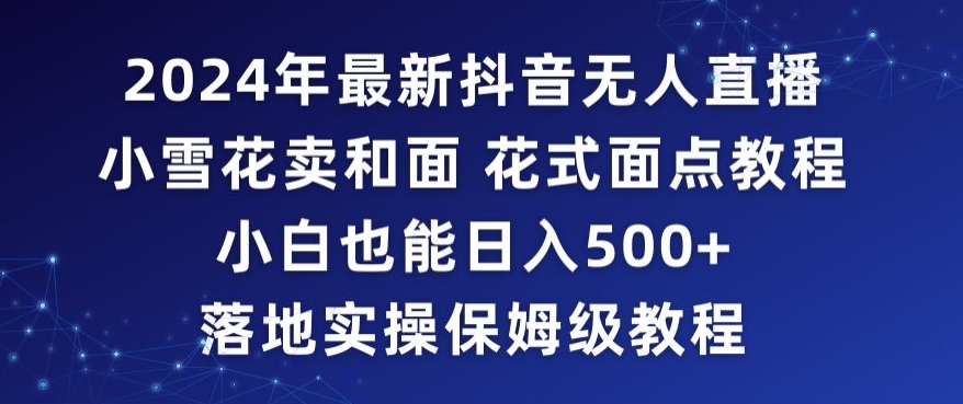2024年抖音最新无人直播小雪花卖和面、花式面点教程小白也能日入500+落地实操保姆级教程【揭秘】-一起网赚吧