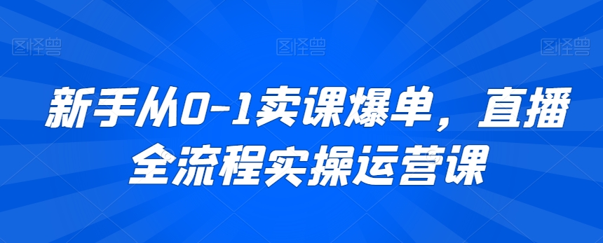 新手从0-1卖课爆单，直播全流程实操运营课-一起网赚吧