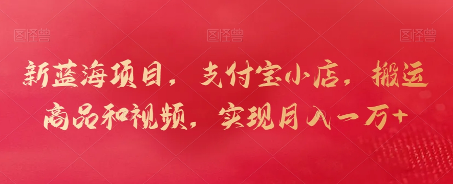 新蓝海项目，支付宝小店，搬运商品和视频，实现月入一万+【揭秘】-一起网赚吧