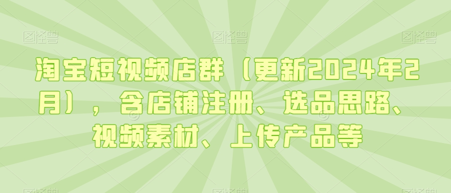 淘宝短视频店群（更新2024年2月），含店铺注册、选品思路、视频素材、上传产品等-一起网赚吧
