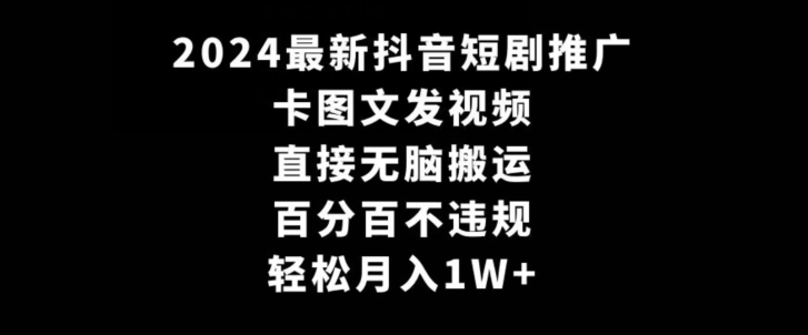 2024最新抖音短剧推广，卡图文发视频，直接无脑搬，百分百不违规，轻松月入1W+【揭秘】-一起网赚吧