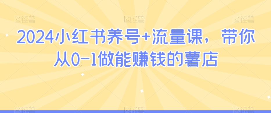 2024小红书养号+流量课，带你从0-1做能赚钱的薯店-一起网赚吧