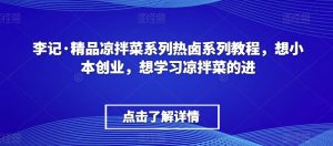 李记·精品凉拌菜系列热卤系列教程，想小本创业，想学习凉拌菜的进-一起网赚吧