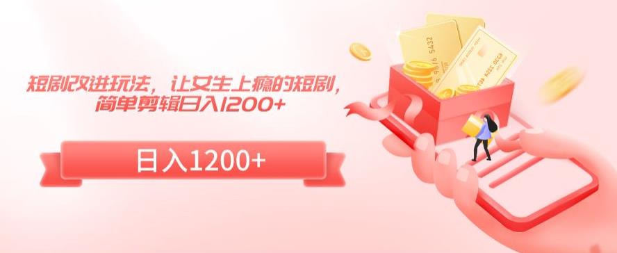 短剧改进玩法，让女生上瘾的短剧，简单剪辑日入1200+【揭秘】-一起网赚吧