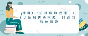 律师IP短视频速成课,6步拓展优质案源,打造自媒体品牌-一起网赚吧