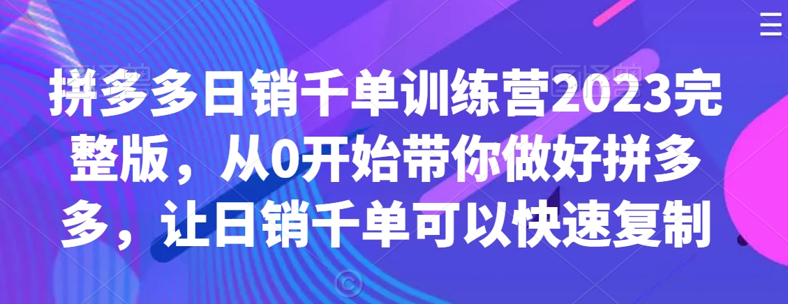 拼多多日销千单训练营2023完整版，从0开始带你做好拼多多，让日销千单可以快速复制-一起网赚吧