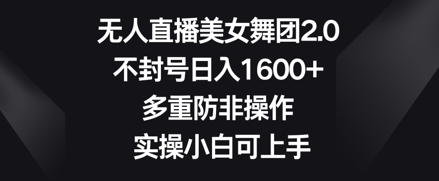 无人直播美女舞团2.0，不封号日入1600+，多重防非操作，实操小白可上手【揭秘】-一起网赚吧