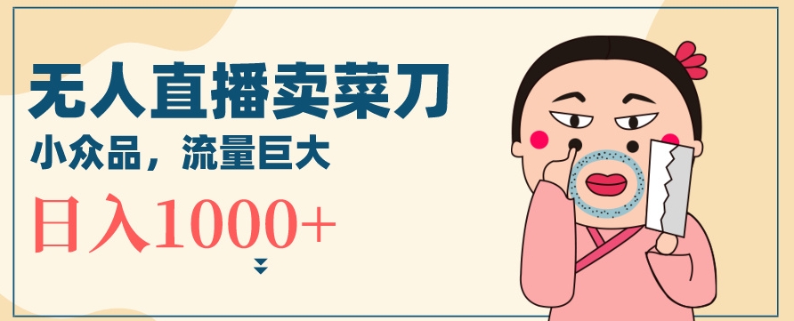 无人冷门品直播新玩法，通过卖菜刀日入1000+【揭秘】-一起网赚吧