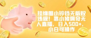 挂缘圈小铃铛无版权违规！靠小猪佩奇无人直播，日入500+，小白可操作【揭秘】-一起网赚吧