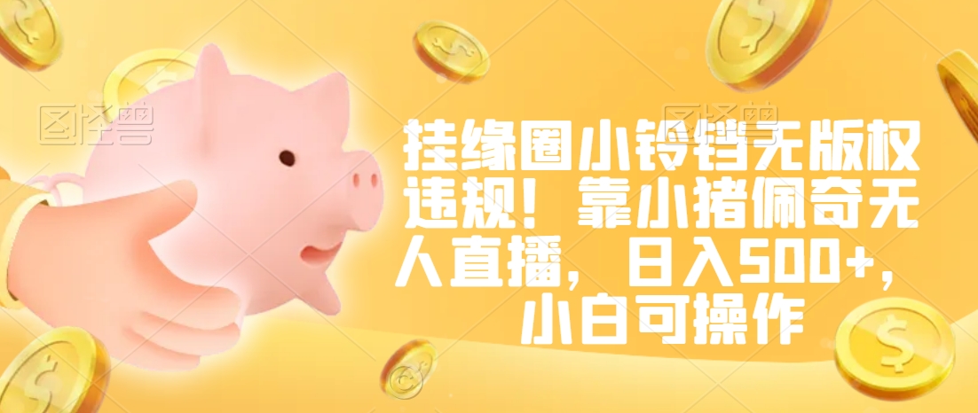 挂缘圈小铃铛无版权违规！靠小猪佩奇无人直播，日入500+，小白可操作【揭秘】-一起网赚吧