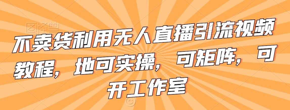 不卖货利用无人直播引流视频教程，地可实操，可矩阵，可开工作室【揭秘】-一起网赚吧