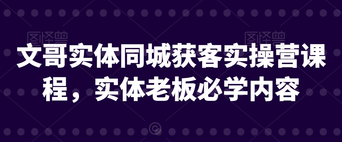 文哥实体同城获客实操营课程，实体老板必学内容-一起网赚吧
