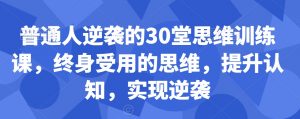 普通人逆袭的30堂思维训练课，​终身受用的思维，提升认知，实现逆袭-一起网赚吧