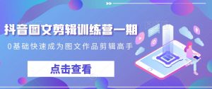 抖音图文剪辑训练营一期，0基础快速成为图文作品剪辑高手-一起网赚吧