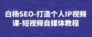 白杨SEO-打造个人IP视频课-短视频自媒体教程-一起网赚吧