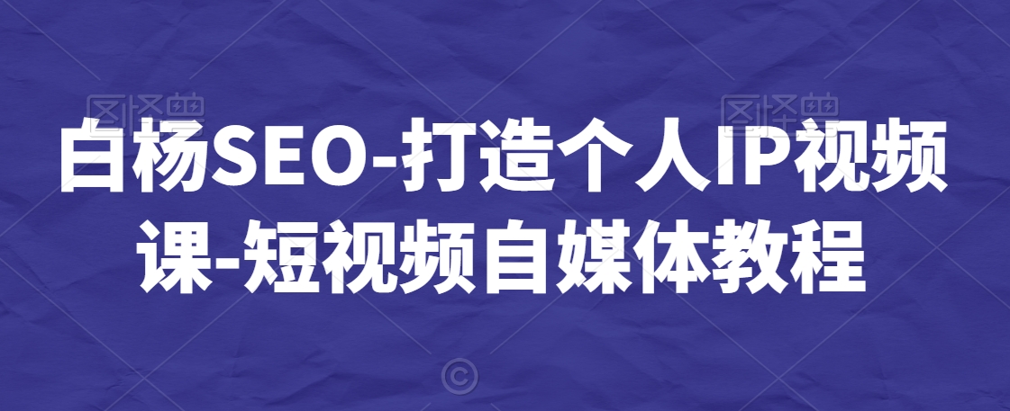 白杨SEO-打造个人IP视频课-短视频自媒体教程-一起网赚吧