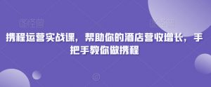 携程运营实战课，帮助你的酒店营收增长，手把手教你做携程-一起网赚吧