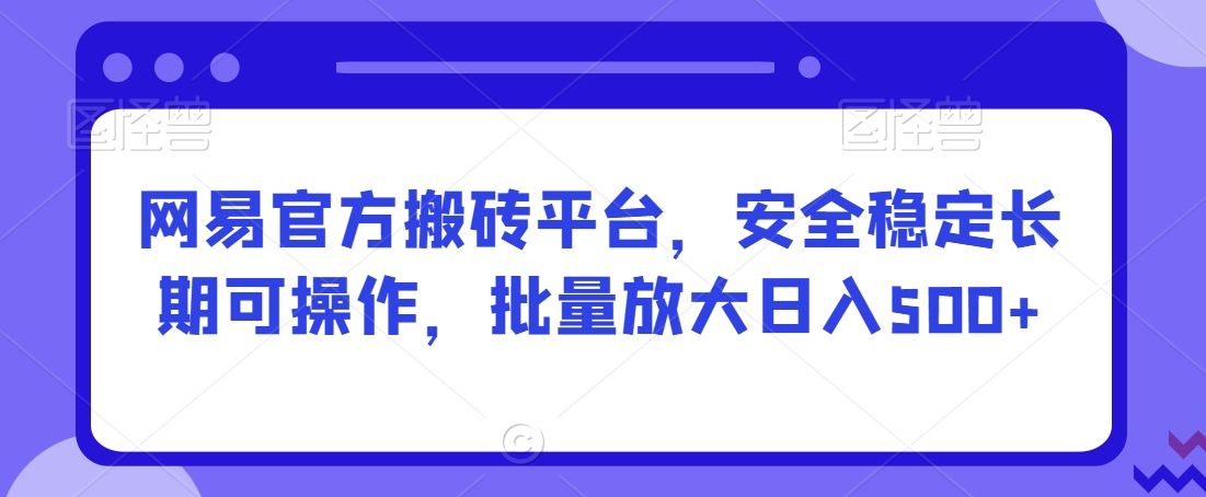 网易官方搬砖平台，安全稳定长期可操作，批量放大日入500+【揭秘】-一起网赚吧