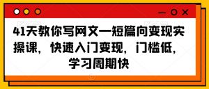 41天教你写网文—短篇向变现实操课，快速入门变现，门槛低，学习周期快-一起网赚吧