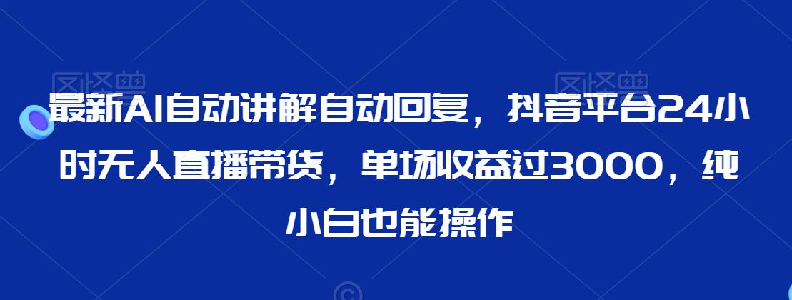 最新AI自动讲解自动回复，抖音平台24小时无人直播带货，单场收益过3000，纯小白也能操作【揭秘】-一起网赚吧