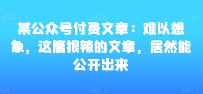 某公众号付费文章：难以想象，这篇狠辣的文章，居然能公开出来-一起网赚吧