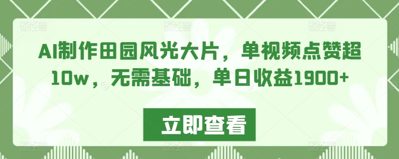 AI制作田园风光大片，单视频点赞超10w，无需基础，单日收益1900+【揭秘】-一起网赚吧