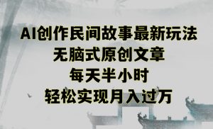 创作民间故事最新玩法,无脑式原创文章,每天半小时,轻松实现月入过万【揭秘】-一起网赚吧