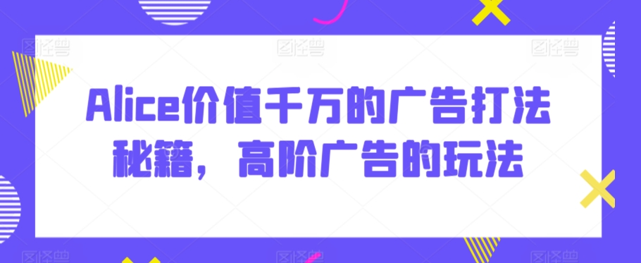 Alice价值千万的广告打法秘籍，高阶广告的玩法-一起网赚吧