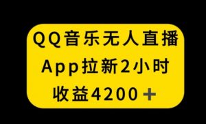 QQ音乐无人直播APP拉新，2小时收入4200，不封号新玩法【揭秘】-一起网赚吧